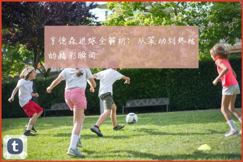 亨德森进球全解析:从策动到终结的精彩瞬间