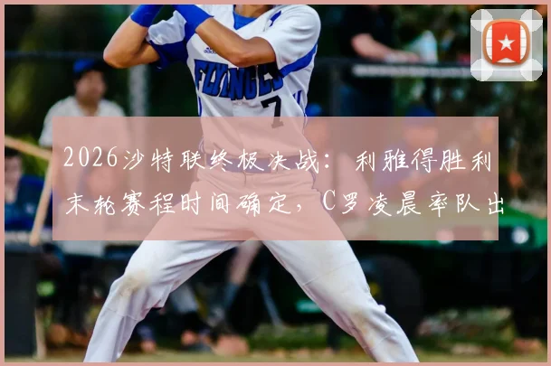 2026沙特联终极决战：利雅得胜利末轮赛程时间确定，C罗凌晨率队出战，赢球即夺冠积分形势分析