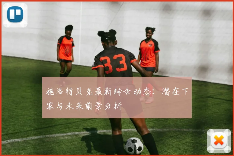 施洛特贝克最新转会动态:潜在下家与未来前景分析