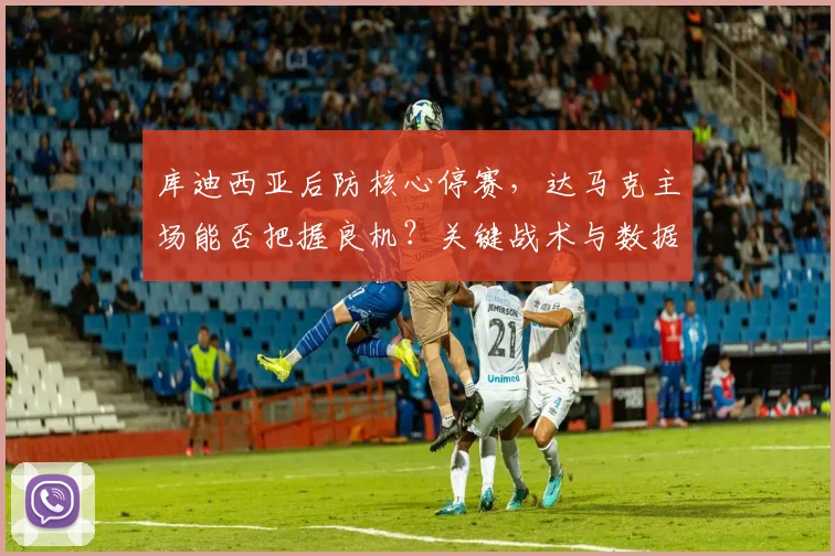 库迪西亚后防核心停赛,达马克主场能否把握良机?关键战术与数据前瞻
