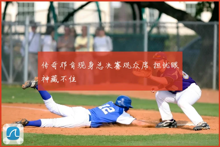 传奇邓肯现身总决赛观众席 担忧眼神藏不住