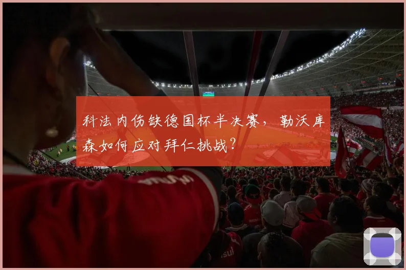 科法内伤缺德国杯半决赛，勒沃库森如何应对拜仁挑战？
