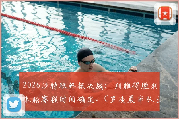 2026沙特联终极决战:利雅得胜利末轮赛程时间确定,C罗凌晨率队出战,赢球即夺冠积分形势分析