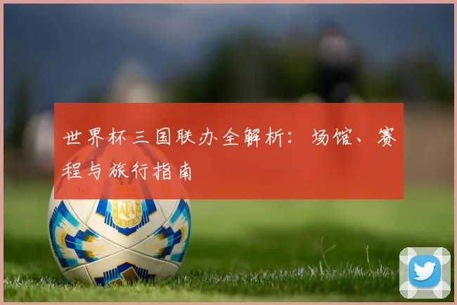 世界杯三国联办全解析：场馆、赛程与旅行指南