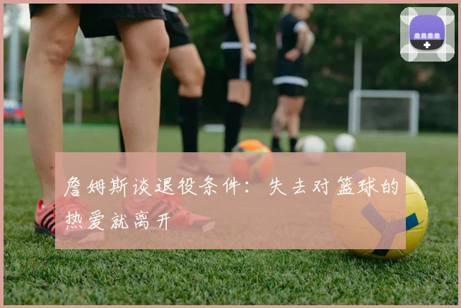 詹姆斯谈退役条件：失去对篮球的热爱就离开