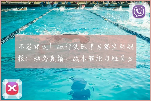 不容错过!独行侠队季后赛实时战报:动态直播、战术解读与胜负分析