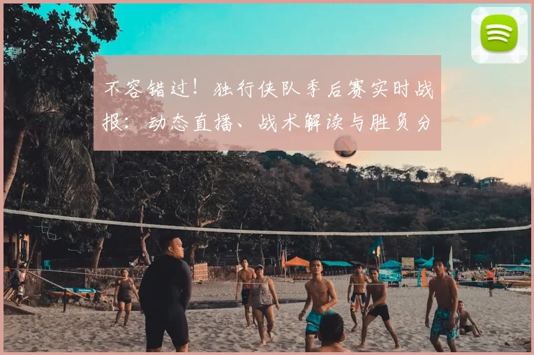 不容错过！独行侠队季后赛实时战报：动态直播、战术解读与胜负分析