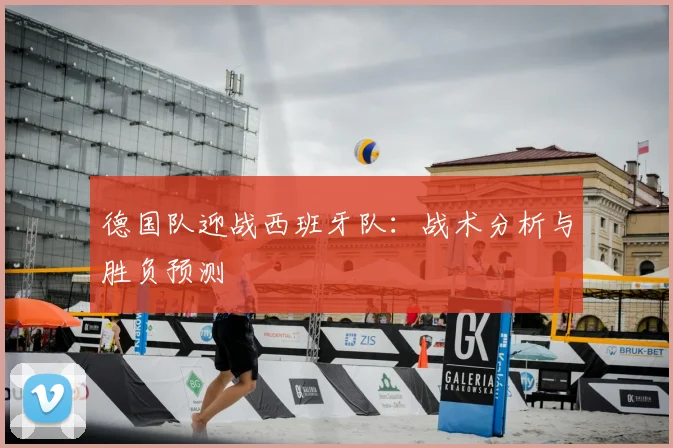 德国队迎战西班牙队:战术分析与胜负预测