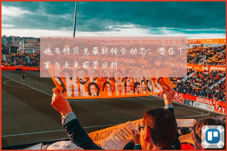 施洛特贝克最新转会动态：潜在下家与未来前景分析