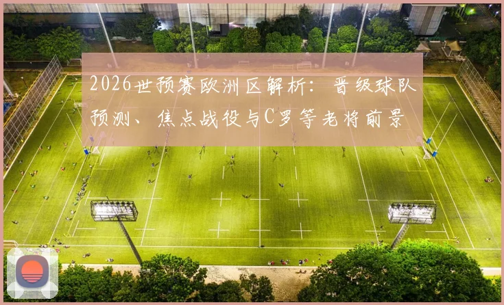 2026世预赛欧洲区解析:晋级球队预测、焦点战役与C罗等老将前景