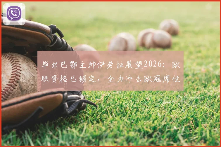 毕尔巴鄂主帅伊劳拉展望2026:欧联资格已锁定,全力冲击欧冠席位,西甲格局将如何变动?