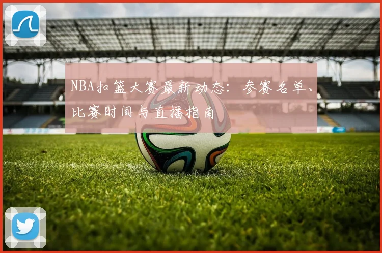 NBA扣篮大赛最新动态：参赛名单、比赛时间与直播指南