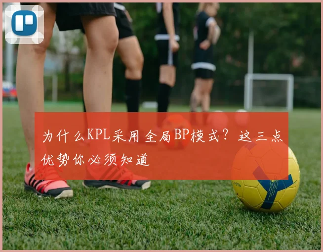 为什么KPL采用全局BP模式?这三点优势你必须知道