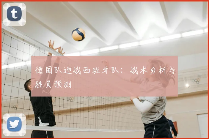德国队迎战西班牙队：战术分析与胜负预测