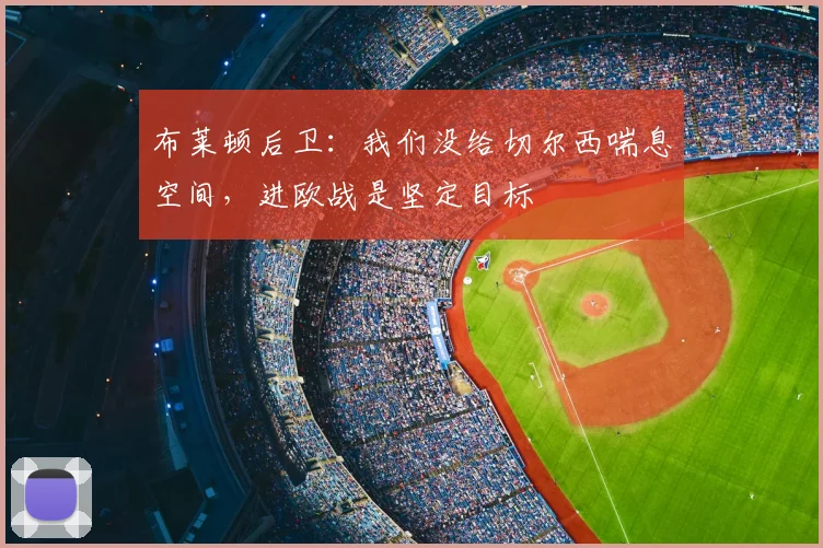 布莱顿后卫:我们没给切尔西喘息空间,进欧战是坚定目标