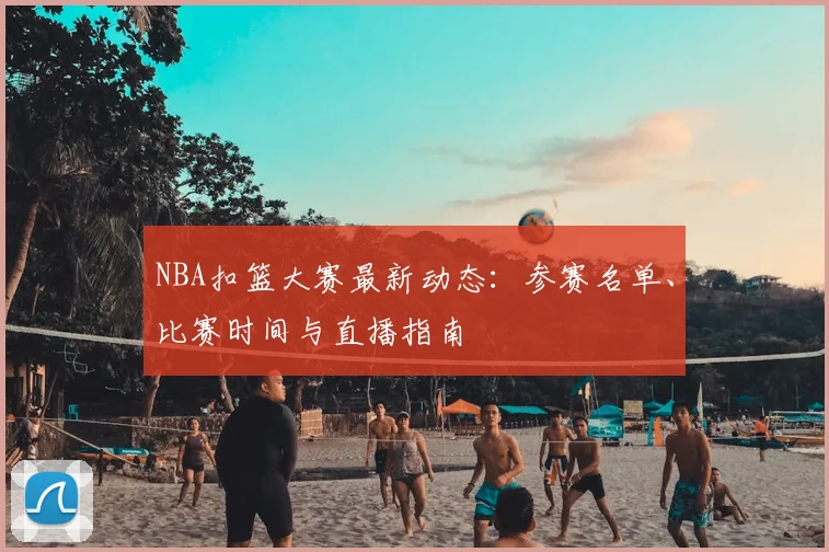 NBA扣篮大赛最新动态：参赛名单、比赛时间与直播指南