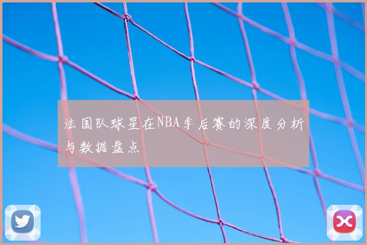 法国队球星在NBA季后赛的深度分析与数据盘点