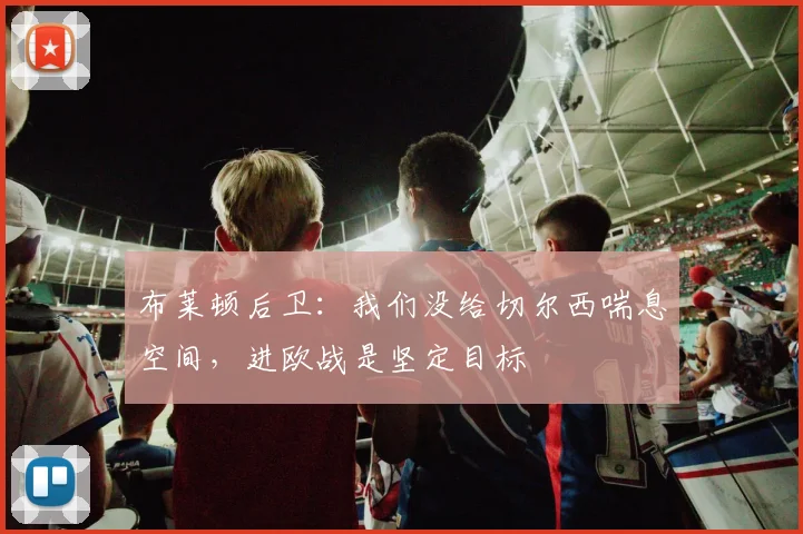 布莱顿后卫:我们没给切尔西喘息空间,进欧战是坚定目标