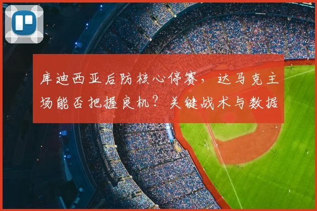 库迪西亚后防核心停赛,达马克主场能否把握良机?关键战术与数据前瞻